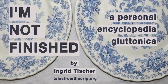 Photo of 2 blue and white dinner plates. Text: I'M NOT FINISHED, a personal encyclopedia gluttonica by Ingrid Tischer talesfromthecrip.org