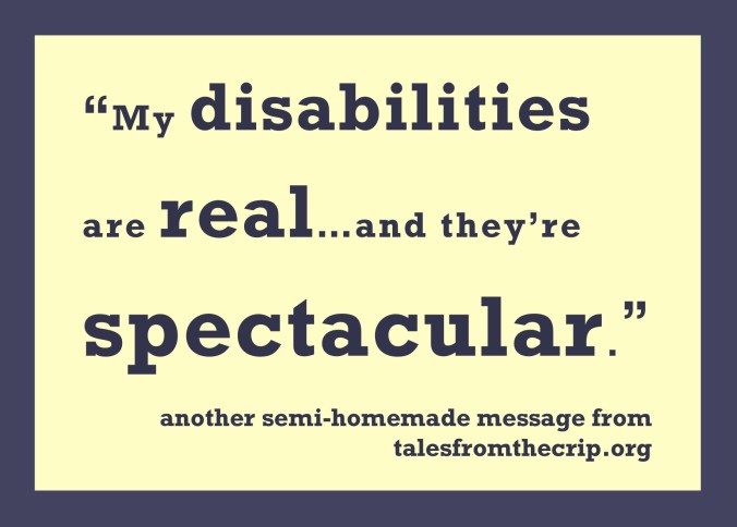 "My disabilities are real...and they're spectacular." another semi-homemade message from talesfromthecrip.org