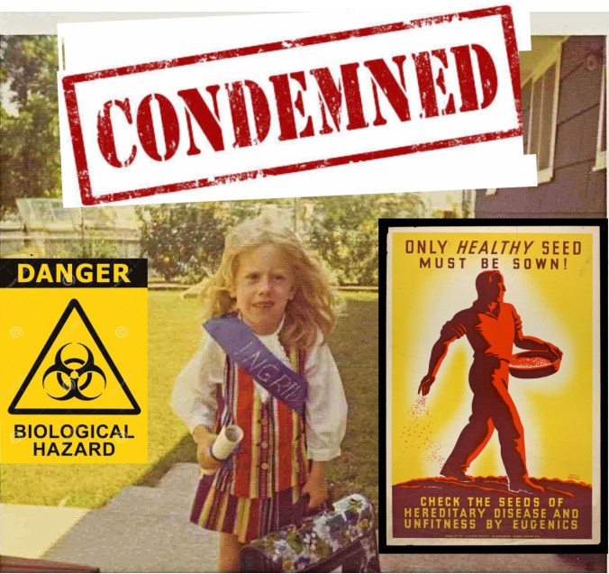 A composite image of a color photo of the author at 5 years old: a blonde, white girl in a rainbow skirt and vest, and a purple sash with INGRID in gold glitter, clutching a diploma and bookbag. Above her is a CONDEMNED banner graphic. To her left, a sign reading Danger, Biological Hazard; to her right, a vintage sign of a strong man on a field, Only HEALTHY Seed Must Be Sown! Check the Seeds of Hereditary Disease and Unfitness By Eugenics